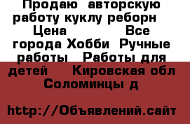 Продаю  авторскую работу куклу-реборн  › Цена ­ 27 000 - Все города Хобби. Ручные работы » Работы для детей   . Кировская обл.,Соломинцы д.